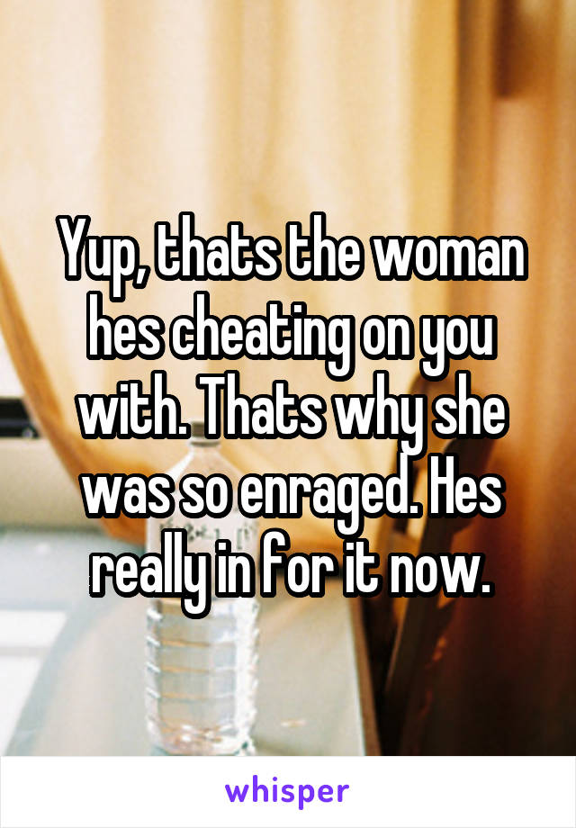 Yup, thats the woman hes cheating on you with. Thats why she was so enraged. Hes really in for it now.