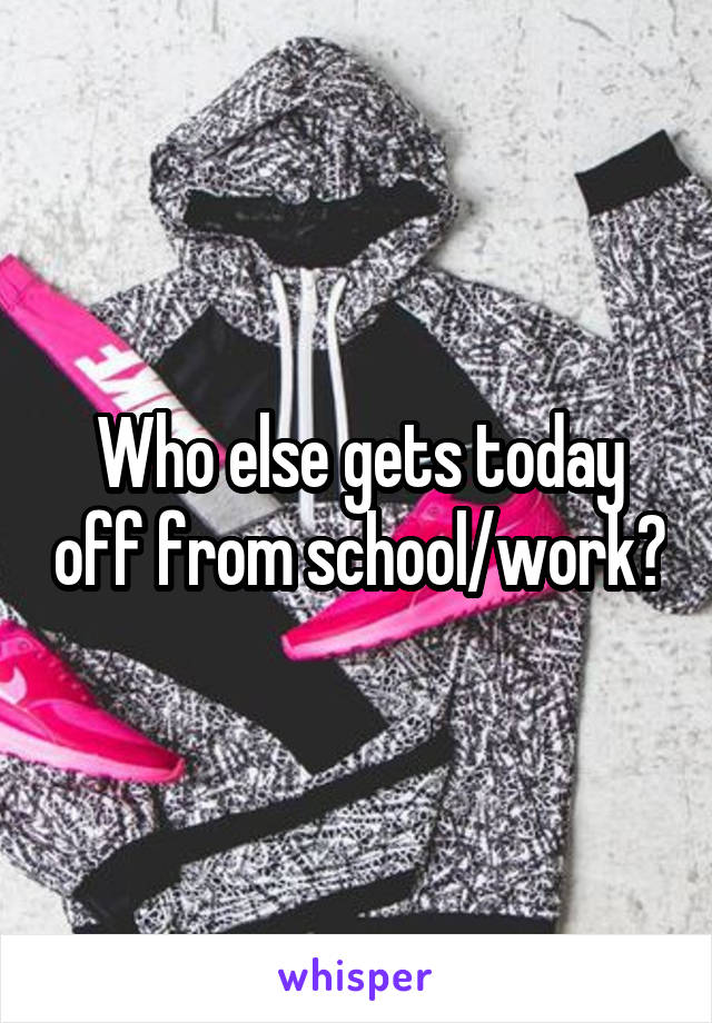 Who else gets today off from school/work?