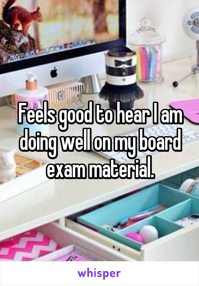 Feels good to hear I am doing well on my board exam material.