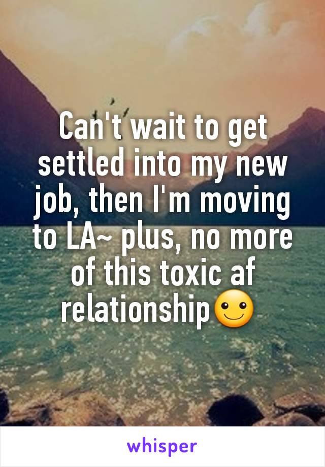 Can't wait to get settled into my new job, then I'm moving to LA~ plus, no more of this toxic af relationship☺ 