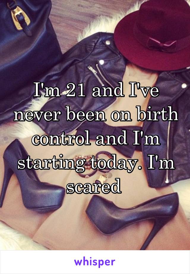 I'm 21 and I've never been on birth control and I'm starting today. I'm scared 