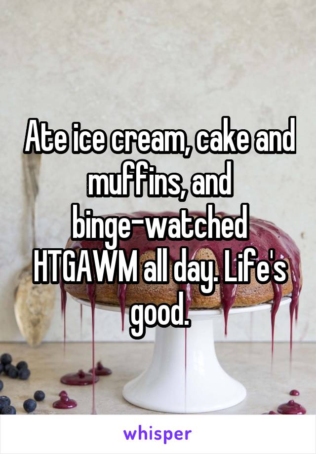Ate ice cream, cake and muffins, and binge-watched HTGAWM all day. Life's good.
