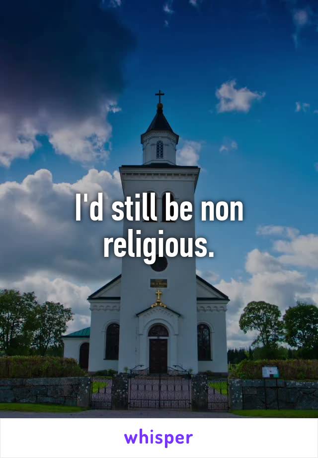 I'd still be non religious.