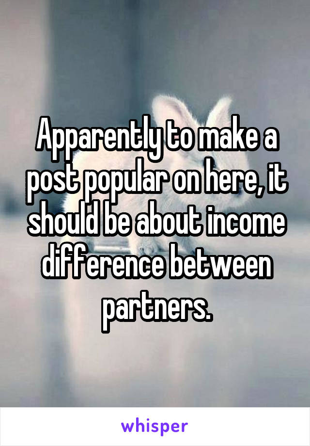 Apparently to make a post popular on here, it should be about income difference between partners.