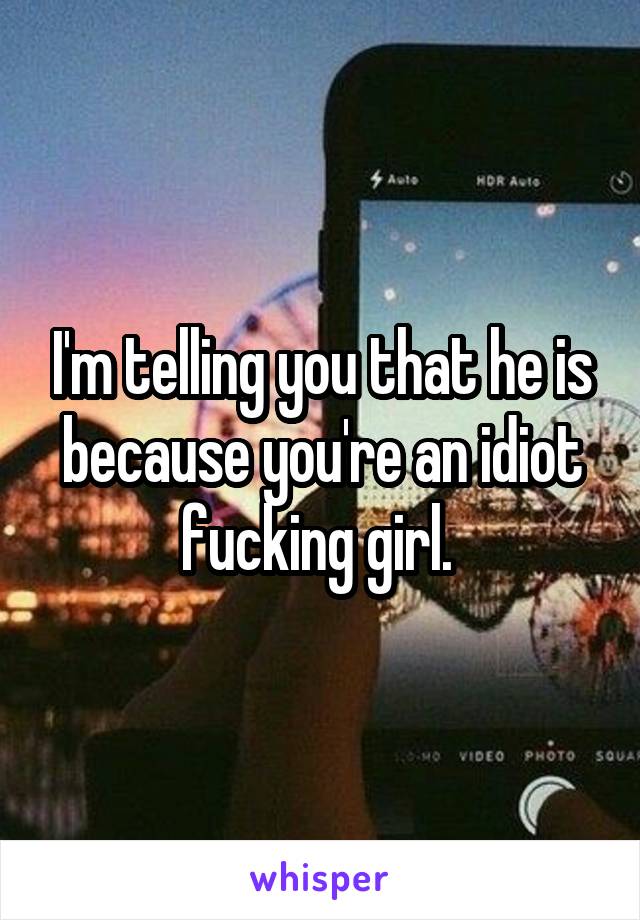 I'm telling you that he is because you're an idiot fucking girl. 