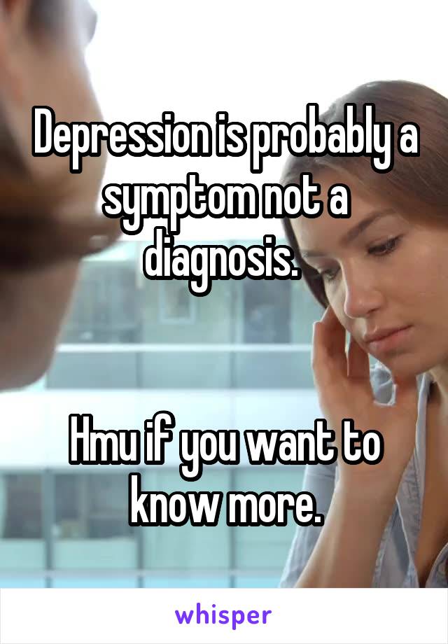 Depression is probably a symptom not a diagnosis. 


Hmu if you want to know more.