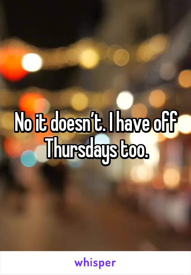 No it doesn’t. I have off Thursdays too.