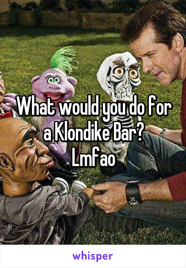 What would you do for a Klondike Bar?
Lmfao