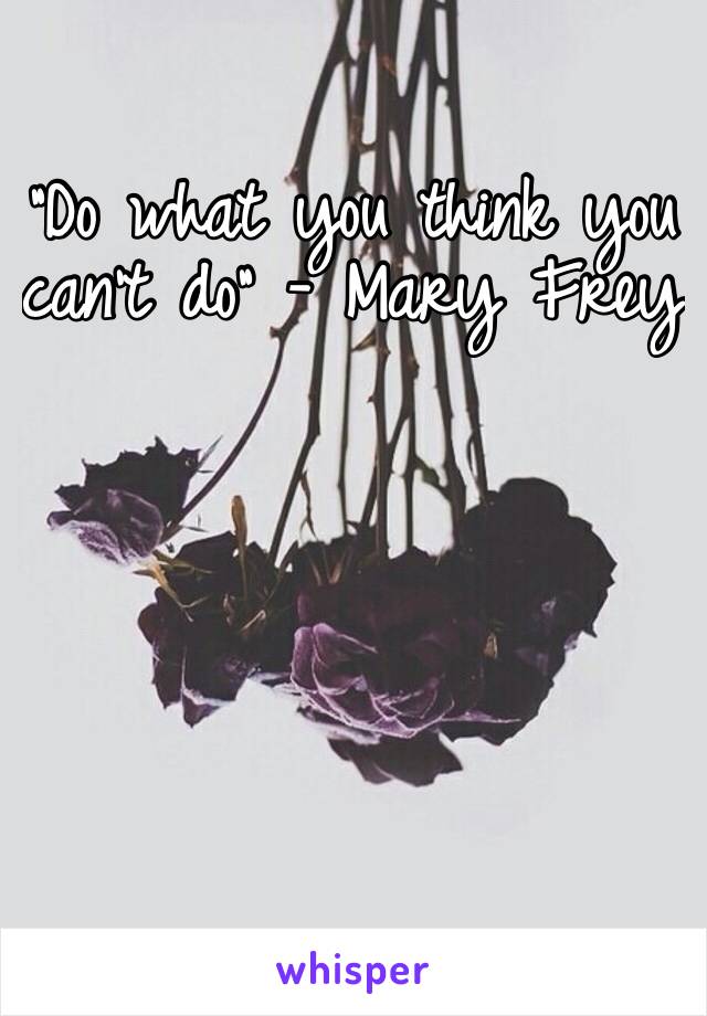 “Do what you think you can’t do” - Mary Frey
