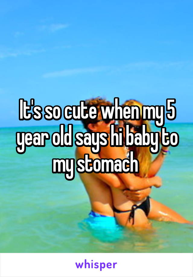 It's so cute when my 5 year old says hi baby to my stomach 
