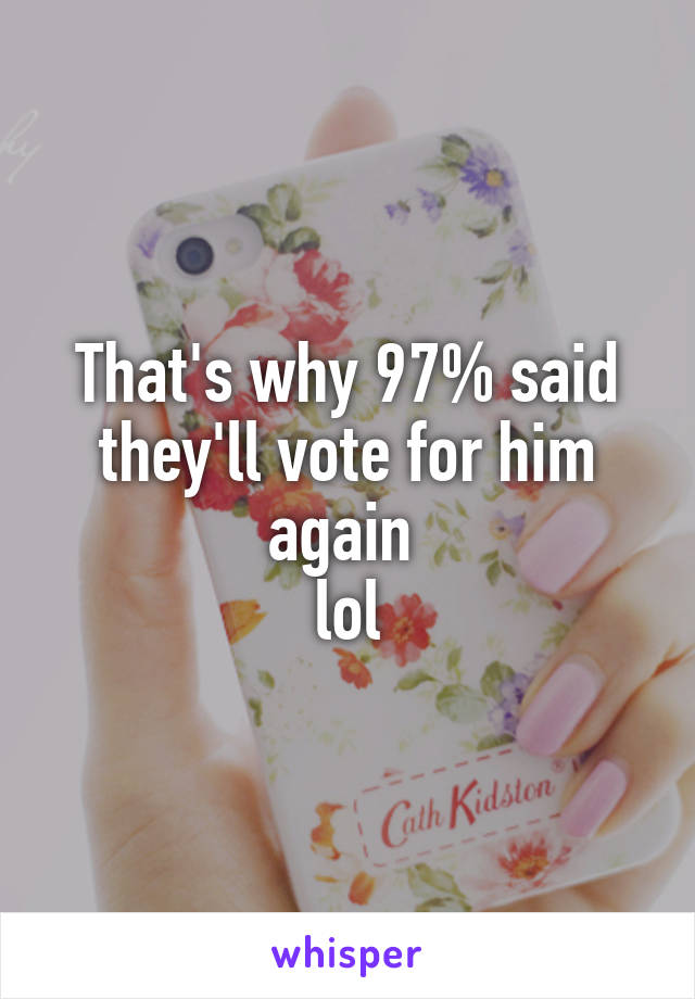 That's why 97% said they'll vote for him again 
lol