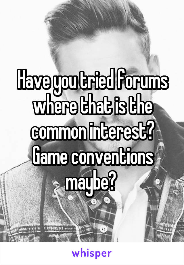 Have you tried forums where that is the common interest?
Game conventions maybe? 