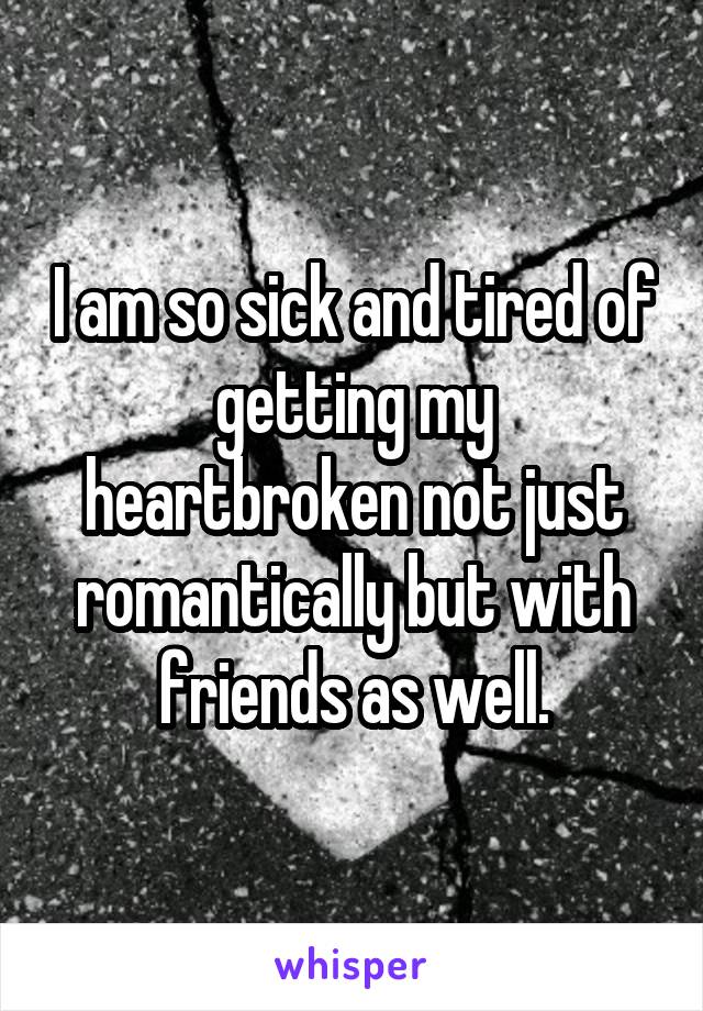 I am so sick and tired of getting my heartbroken not just romantically but with friends as well.