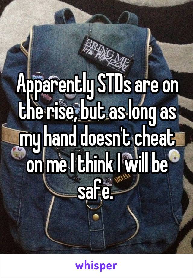 Apparently STDs are on the rise, but as long as my hand doesn't cheat on me I think I will be safe. 