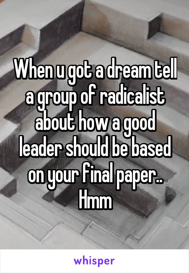 When u got a dream tell a group of radicalist about how a good leader should be based on your final paper.. Hmm