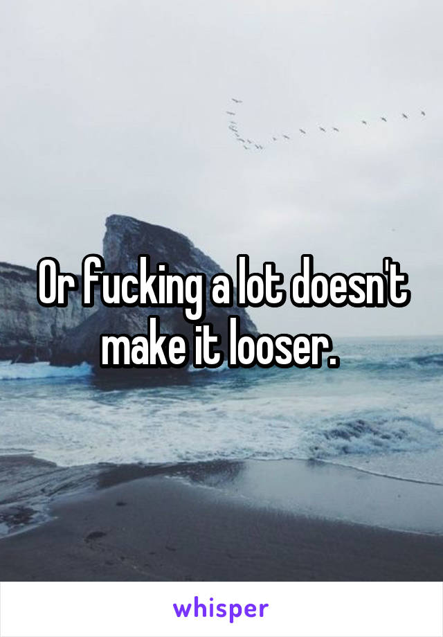 Or fucking a lot doesn't make it looser. 