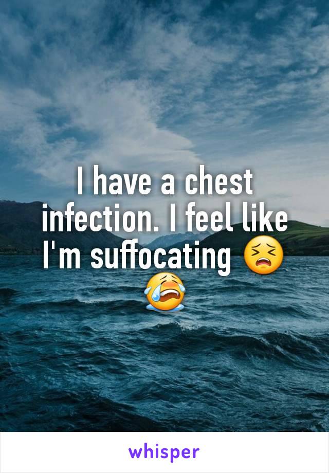 I have a chest infection. I feel like I'm suffocating 😣😭