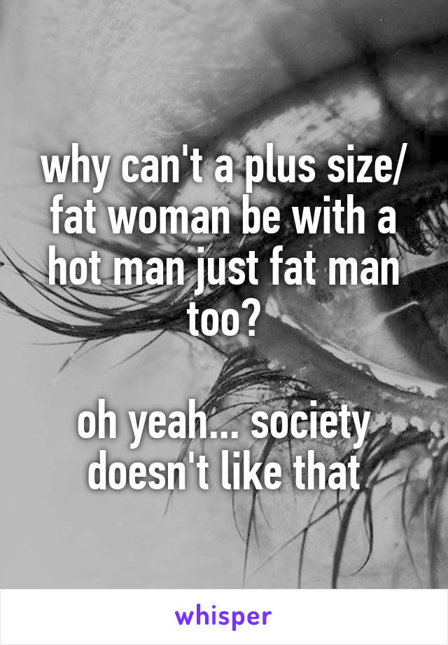 why can't a plus size/ fat woman be with a hot man just fat man too?

oh yeah... society doesn't like that