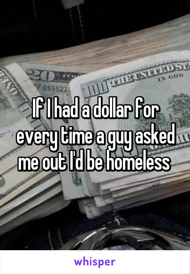 If I had a dollar for every time a guy asked me out I'd be homeless 