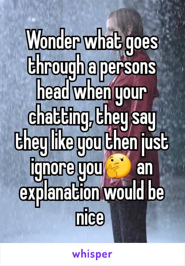 Wonder what goes through a persons head when your chatting, they say they like you then just ignore you🤔 an explanation would be nice 