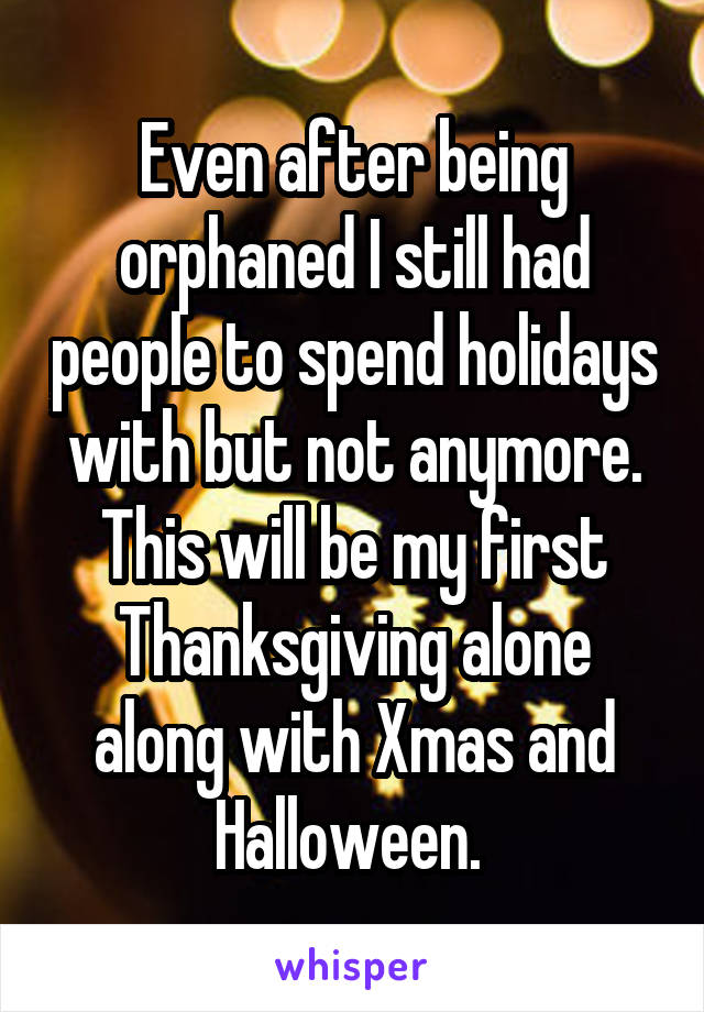 Even after being orphaned I still had people to spend holidays with but not anymore. This will be my first Thanksgiving alone along with Xmas and Halloween. 