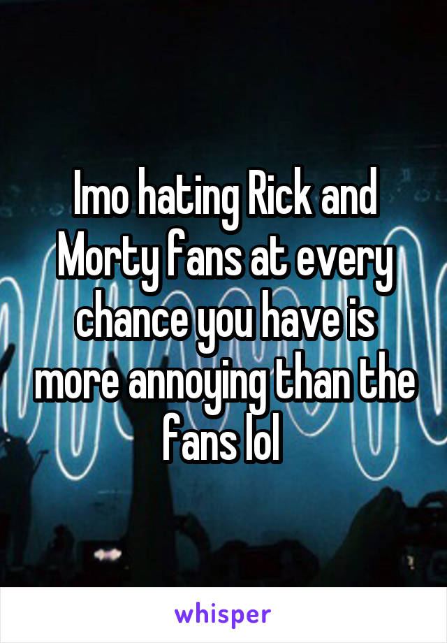 Imo hating Rick and Morty fans at every chance you have is more annoying than the fans lol 
