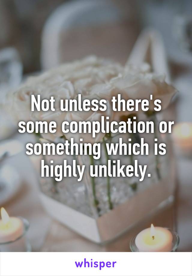 Not unless there's some complication or something which is highly unlikely.