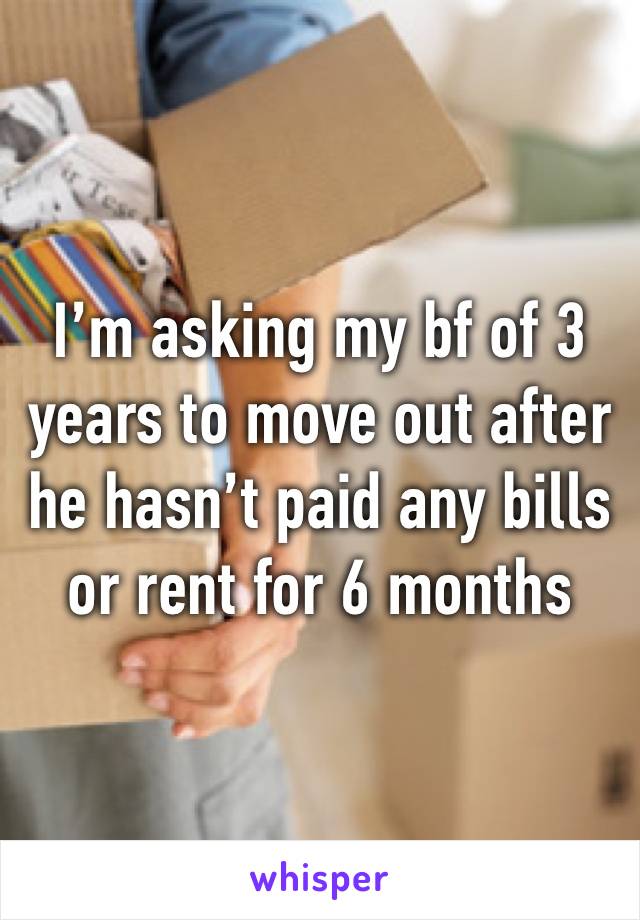 I’m asking my bf of 3 years to move out after he hasn’t paid any bills or rent for 6 months 
