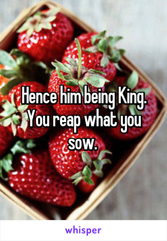 Hence him being King. You reap what you sow. 