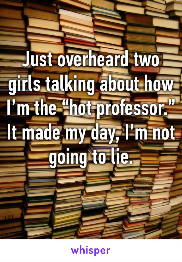 Just overheard two girls talking about how I’m the “hot professor.” It made my day, I’m not going to lie. 