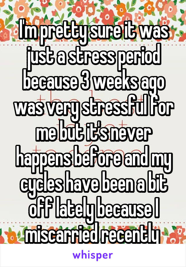 I'm pretty sure it was just a stress period because 3 weeks ago was very stressful for me but it's never happens before and my cycles have been a bit off lately because I miscarried recently 