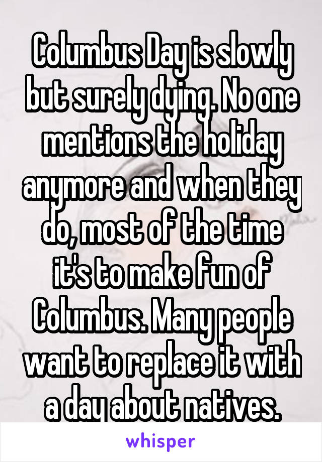 Columbus Day is slowly but surely dying. No one mentions the holiday anymore and when they do, most of the time it's to make fun of Columbus. Many people want to replace it with a day about natives.