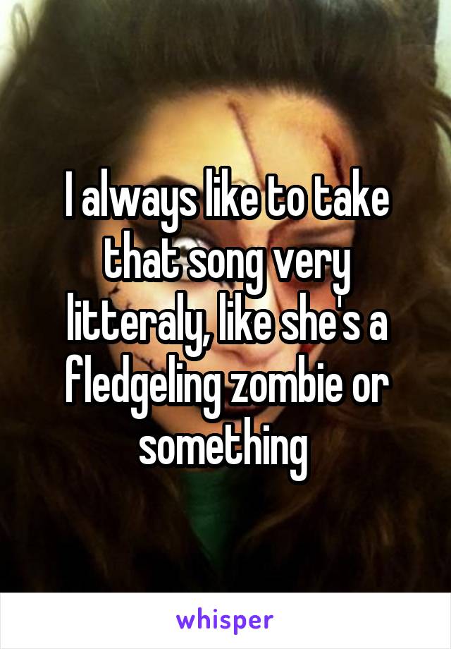 I always like to take that song very litteraly, like she's a fledgeling zombie or something 