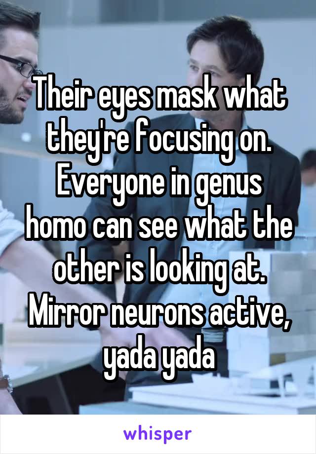 Their eyes mask what they're focusing on.
Everyone in genus homo can see what the other is looking at. Mirror neurons active, yada yada