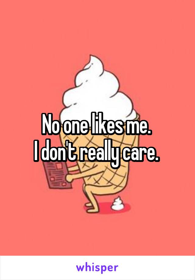 No one likes me. 
I don't really care. 