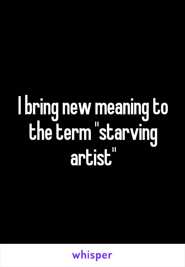 I bring new meaning to the term "starving artist"