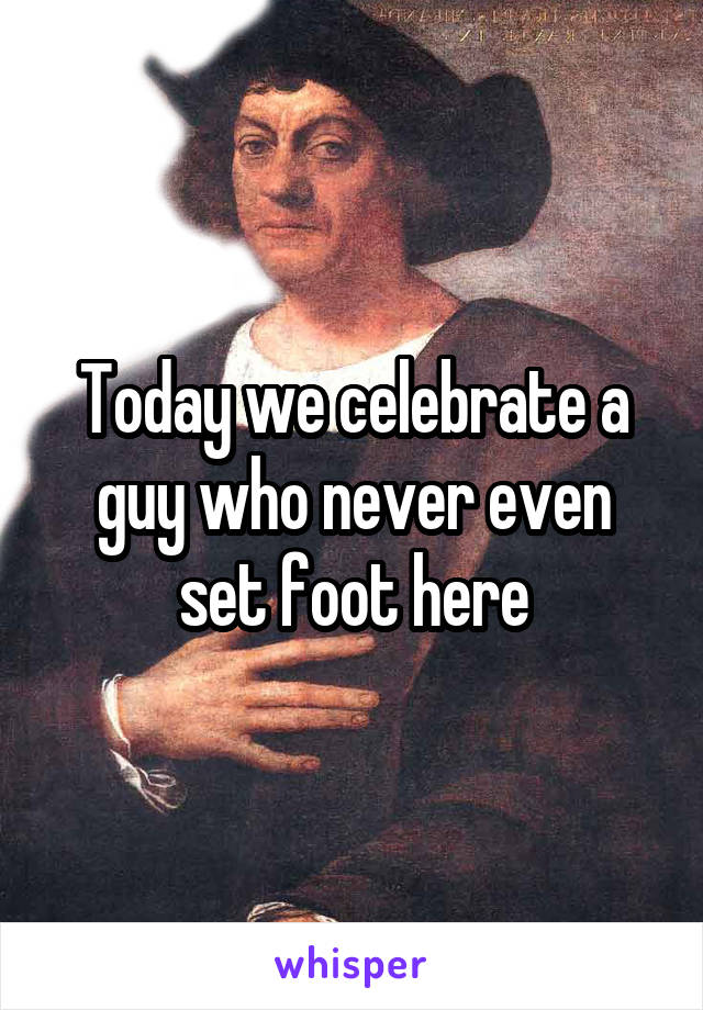 Today we celebrate a guy who never even set foot here