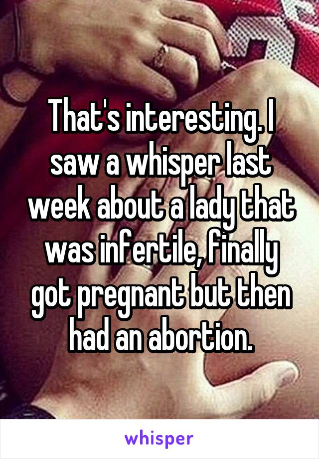 That's interesting. I saw a whisper last week about a lady that was infertile, finally got pregnant but then had an abortion.