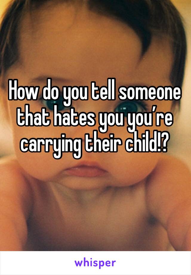 How do you tell someone that hates you you’re carrying their child!?