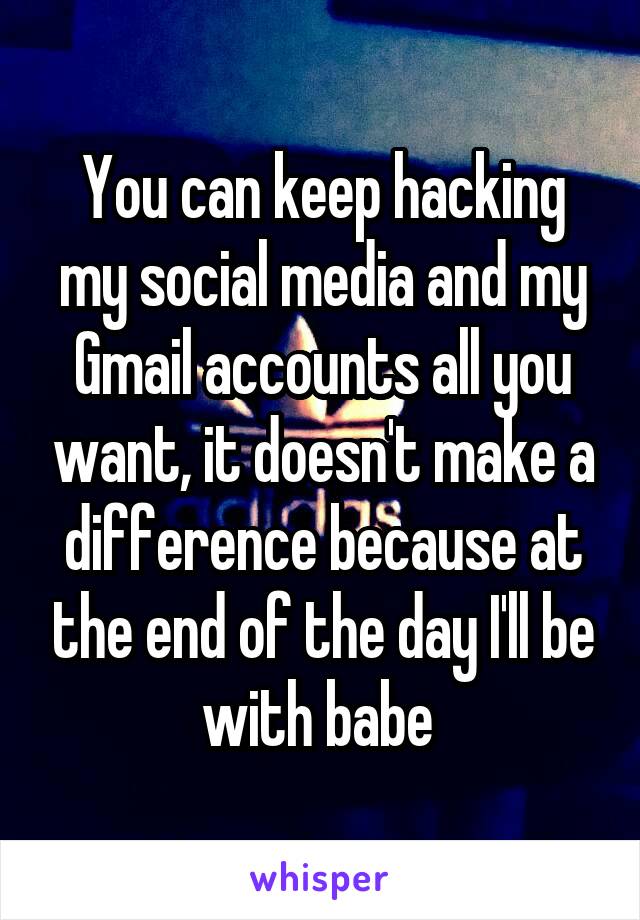 You can keep hacking my social media and my Gmail accounts all you want, it doesn't make a difference because at the end of the day I'll be with babe 
