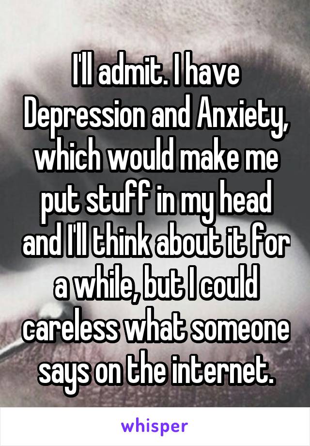 I'll admit. I have Depression and Anxiety, which would make me put stuff in my head and I'll think about it for a while, but I could careless what someone says on the internet.