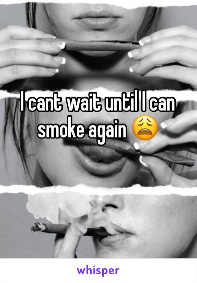 I cant wait until I can smoke again 😩