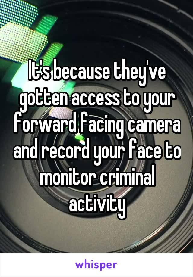 It's because they've gotten access to your forward facing camera and record your face to monitor criminal activity