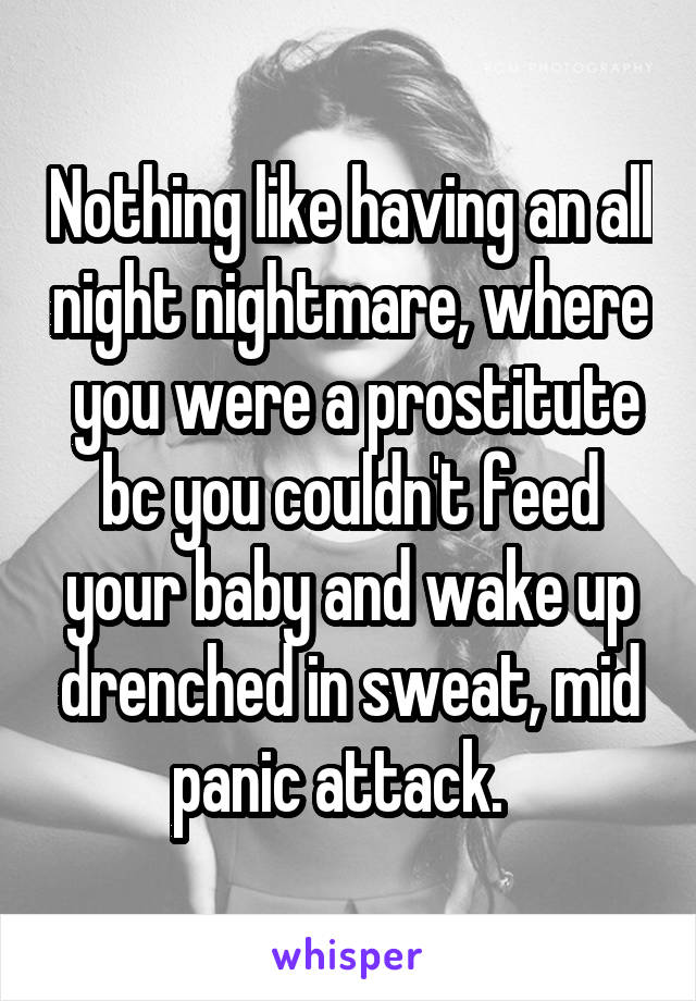 Nothing like having an all night nightmare, where  you were a prostitute bc you couldn't feed your baby and wake up drenched in sweat, mid panic attack.  
