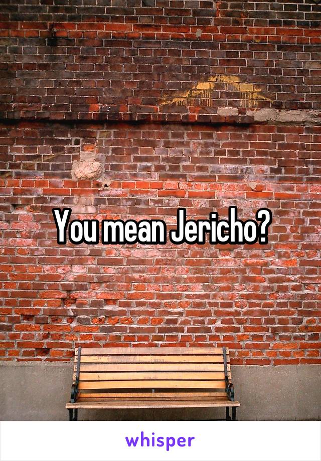 You mean Jericho?