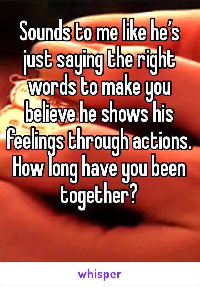 Sounds to me like he’s just saying the right words to make you believe he shows his feelings through actions.  How long have you been together?