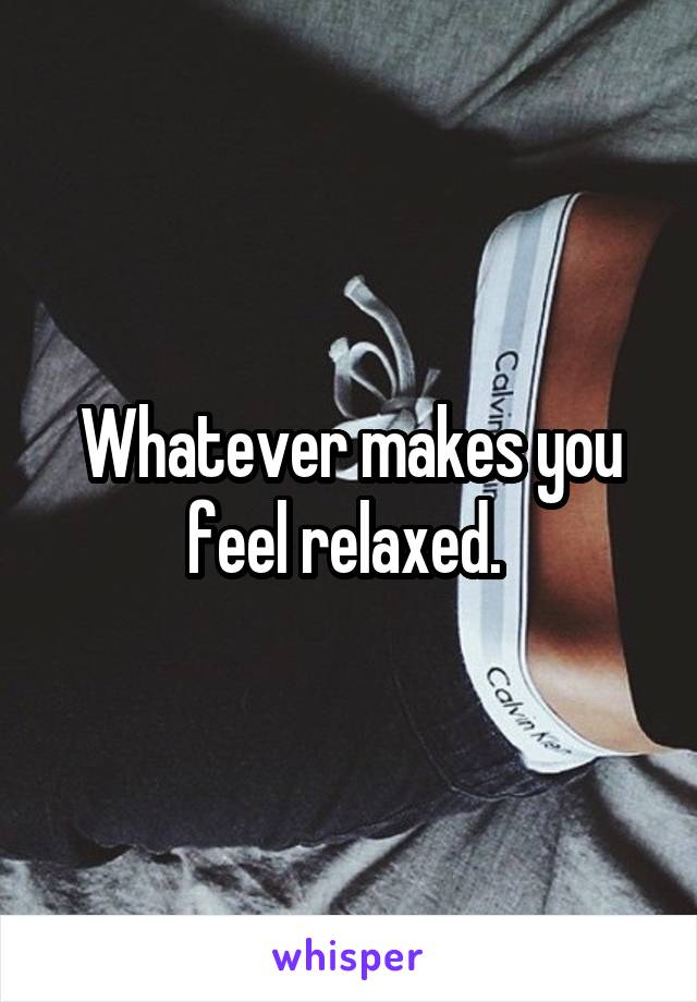Whatever makes you feel relaxed. 