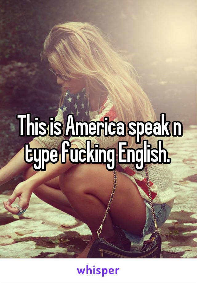 This is America speak n type fucking English. 