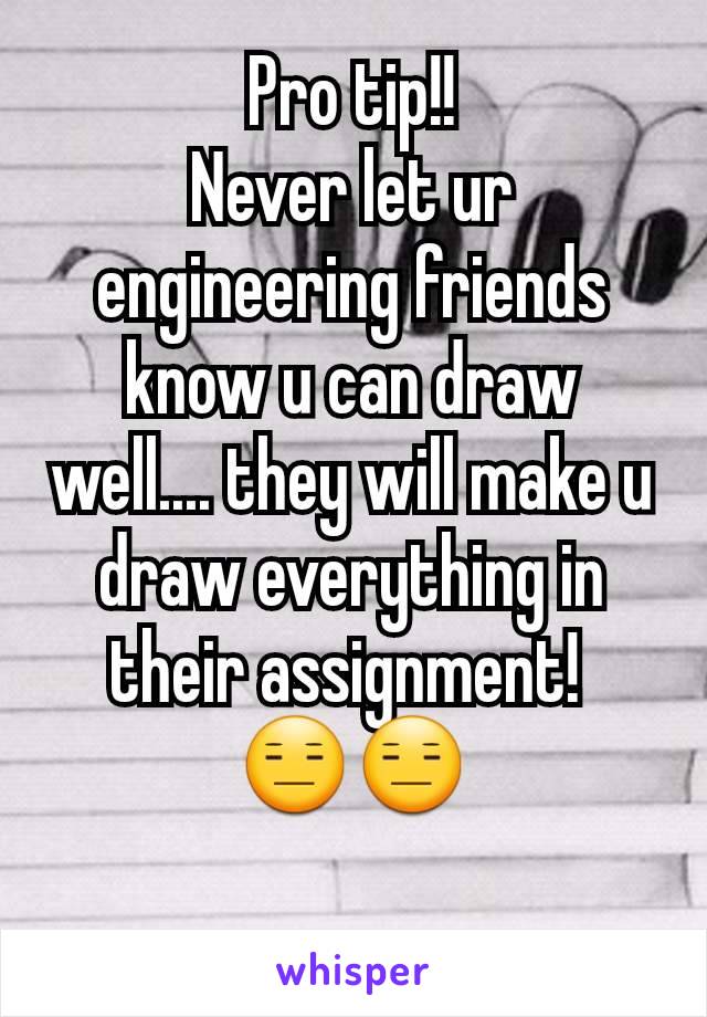 Pro tip!!
Never let ur engineering friends know u can draw well.... they will make u draw everything in their assignment! 
😑😑