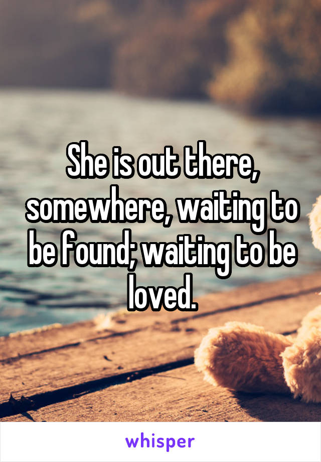 She is out there, somewhere, waiting to be found; waiting to be loved.
